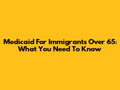 Medicaid For Immigrants Over 65: What You Need To Know