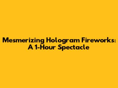 Mesmerizing Hologram Fireworks: A 1-Hour Spectacle