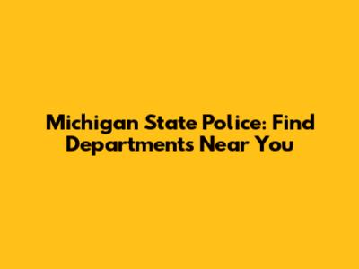 Michigan State Police: Find Departments Near You