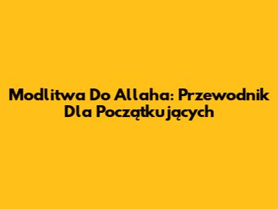 Modlitwa Do Allaha: Przewodnik Dla Początkujących
