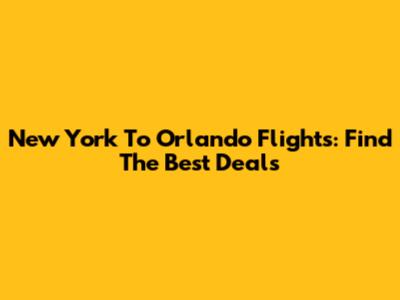 New York To Orlando Flights: Find The Best Deals