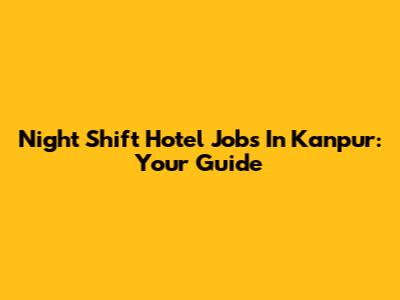 Night Shift Hotel Jobs In Kanpur: Your Guide