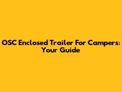 OSC Enclosed Trailer For Campers: Your Guide