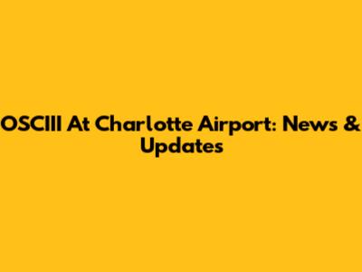 OSCIII At Charlotte Airport: News & Updates