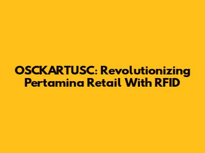OSCKARTUSC: Revolutionizing Pertamina Retail With RFID