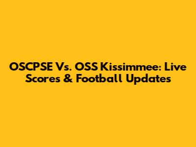 OSCPSE Vs. OSS Kissimmee: Live Scores & Football Updates