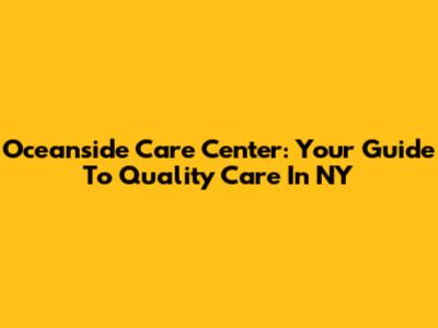 Oceanside Care Center: Your Guide To Quality Care In NY