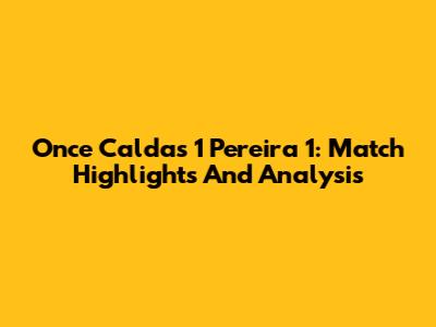 Once Caldas 1 Pereira 1: Match Highlights And Analysis
