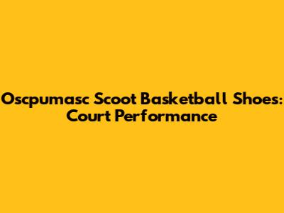 Oscpumasc Scoot Basketball Shoes: Court Performance
