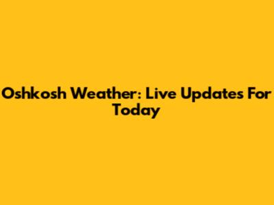 Oshkosh Weather: Live Updates For Today