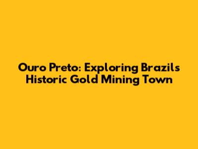 Ouro Preto: Exploring Brazil's Historic Gold Mining Town