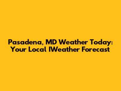 Pasadena, MD Weather Today: Your Local IWeather Forecast