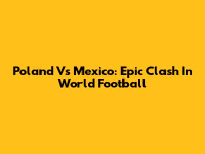 Poland Vs Mexico: Epic Clash In World Football