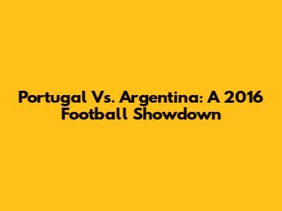 Portugal Vs. Argentina: A 2016 Football Showdown
