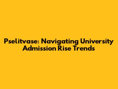 Pselitvase: Navigating University Admission Rise Trends