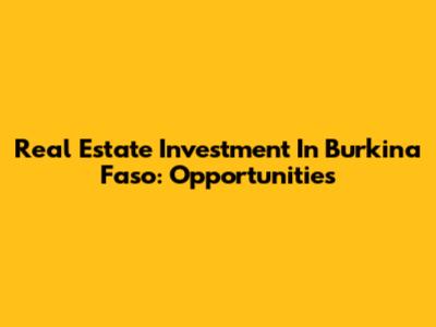 Real Estate Investment In Burkina Faso: Opportunities