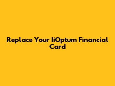 Replace Your IiOptum Financial Card