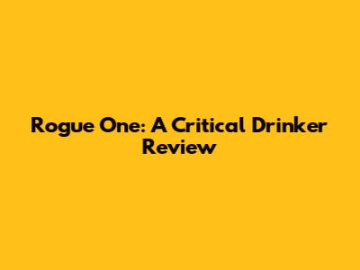 Rogue One: A Critical Drinker Review