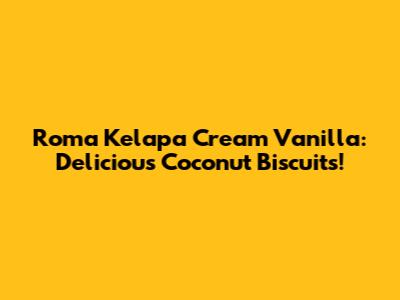 Roma Kelapa Cream Vanilla: Delicious Coconut Biscuits!