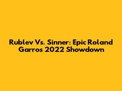 Rublev Vs. Sinner: Epic Roland Garros 2022 Showdown