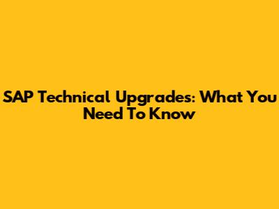 SAP Technical Upgrades: What You Need To Know