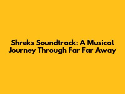 Shrek's Soundtrack: A Musical Journey Through Far Far Away
