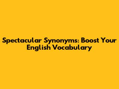 Spectacular Synonyms: Boost Your English Vocabulary