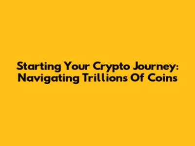 Starting Your Crypto Journey: Navigating Trillions Of Coins