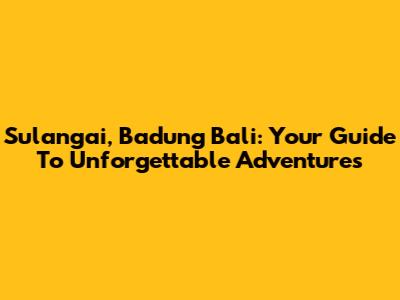 Sulangai, Badung Bali: Your Guide To Unforgettable Adventures
