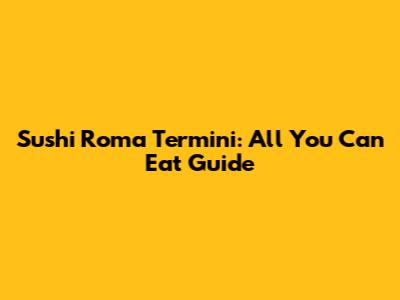 Sushi Roma Termini: All You Can Eat Guide