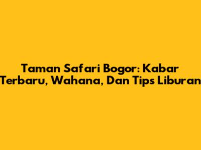 Taman Safari Bogor: Kabar Terbaru, Wahana, Dan Tips Liburan