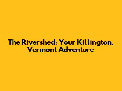 The Rivershed: Your Killington, Vermont Adventure