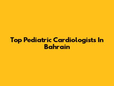 Top Pediatric Cardiologists In Bahrain