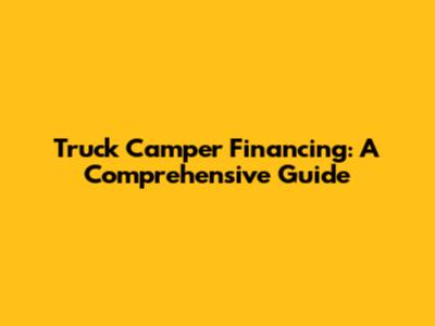 Truck Camper Financing: A Comprehensive Guide