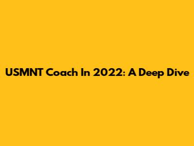 USMNT Coach In 2022: A Deep Dive
