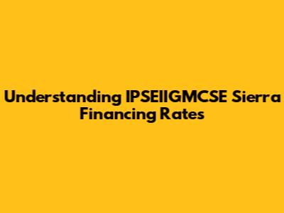 Understanding IPSEIIGMCSE Sierra Financing Rates
