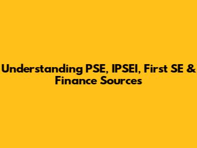 Understanding PSE, IPSEI, First SE & Finance Sources