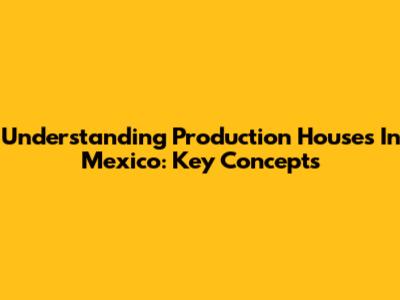 Understanding Production Houses In Mexico: Key Concepts