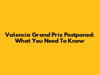 Valencia Grand Prix Postponed: What You Need To Know
