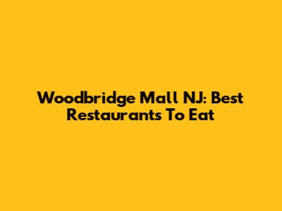 Woodbridge Mall NJ: Best Restaurants To Eat
